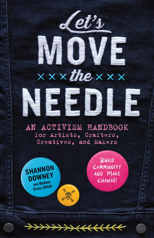 Let's Move the Needle: an Activism Handbook for Artists, Crafters, Creatives, and Makers